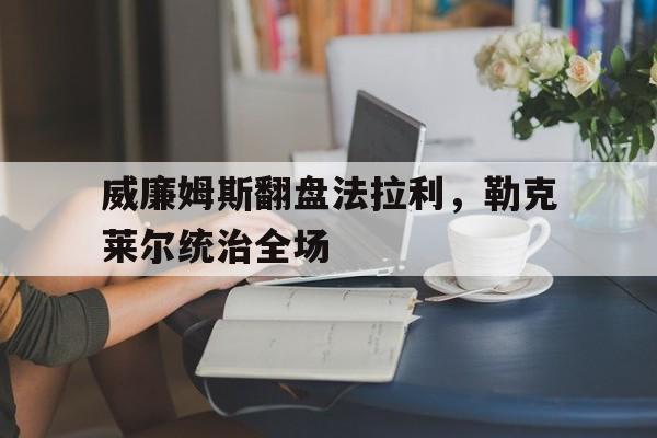 威廉姆斯翻盘法拉利，勒克莱尔统治全场